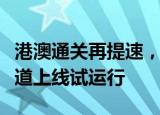 港澳通关再提速，全国首批“免出示证件”通道上线试运行
