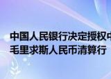 中国人民银行决定授权中国银行（毛里求斯）有限公司担任毛里求斯人民币清算行