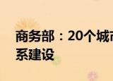 商务部：20个城市试点建设现代商贸流通体系建设