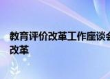 教育评价改革工作座谈会：积极推动人工智能赋能教育评价改革
