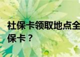社保卡领取地点全解析：如何轻松获取你的社保卡？